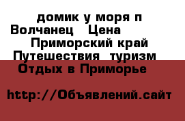 домик у моря п.Волчанец › Цена ­ 1 500 - Приморский край Путешествия, туризм » Отдых в Приморье   